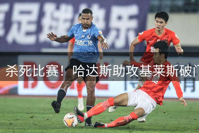 杀死比赛！哈达斯助攻基莱斯破门，津门虎2-0领先海牛