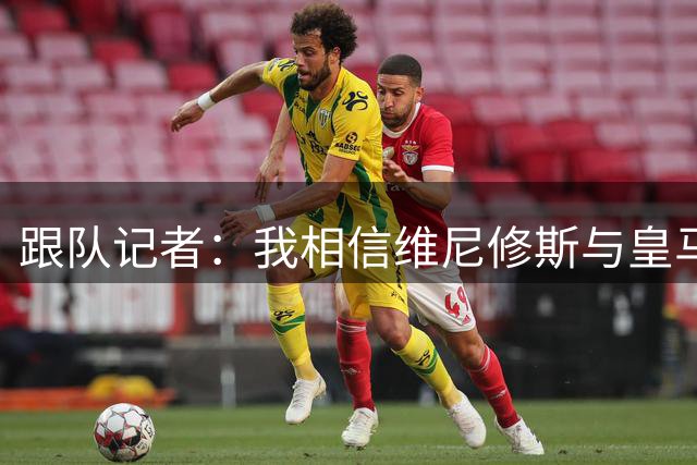 跟队记者：我相信维尼修斯与皇马最终将达成协议，他肯定留在皇马