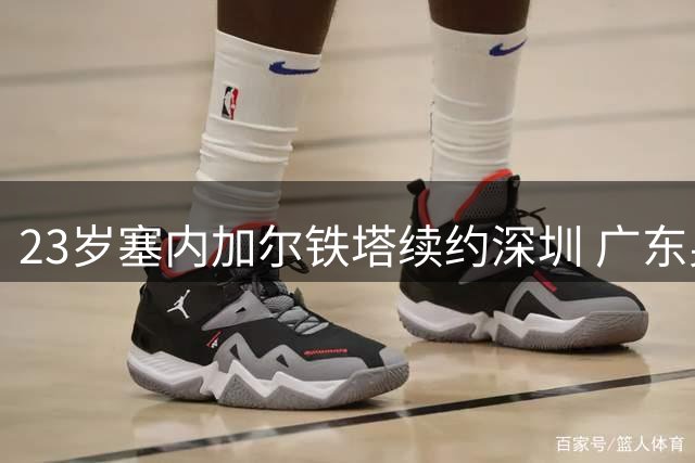 23岁塞内加尔铁塔续约深圳 广东男篮错失补强良机